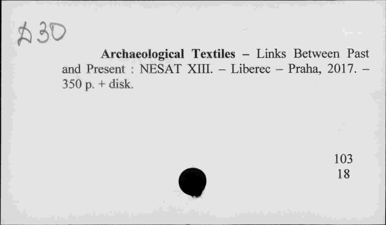 ﻿Archaeological Textiles - Links Between Past and Present : NESAT XIII. - Liberec - Praha, 2017. -350 p. + disk.
103
18